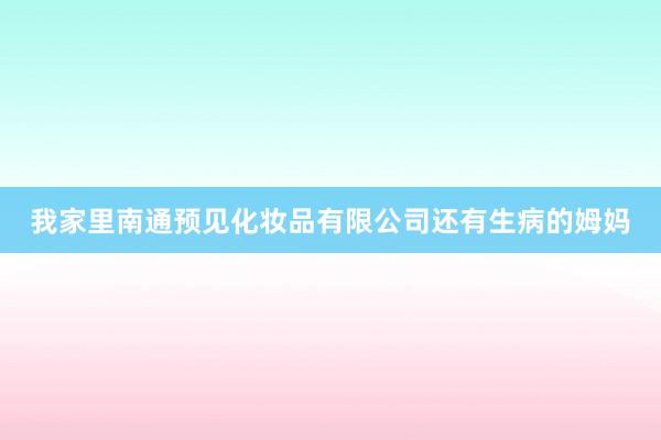 我家里南通预见化妆品有限公司还有生病的姆妈